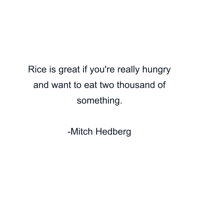 Rice is great if you're really hungry and want to eat two thousand of something.