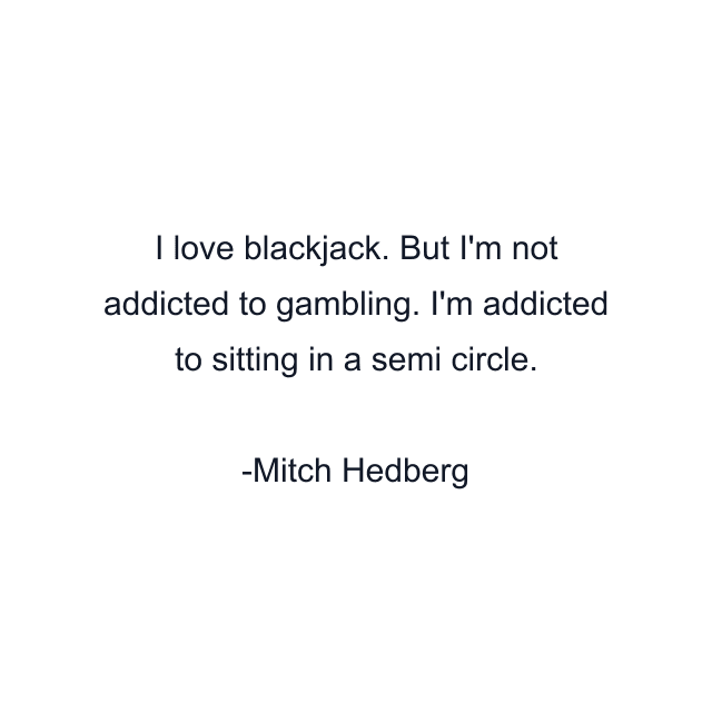 I love blackjack. But I'm not addicted to gambling. I'm addicted to sitting in a semi circle.