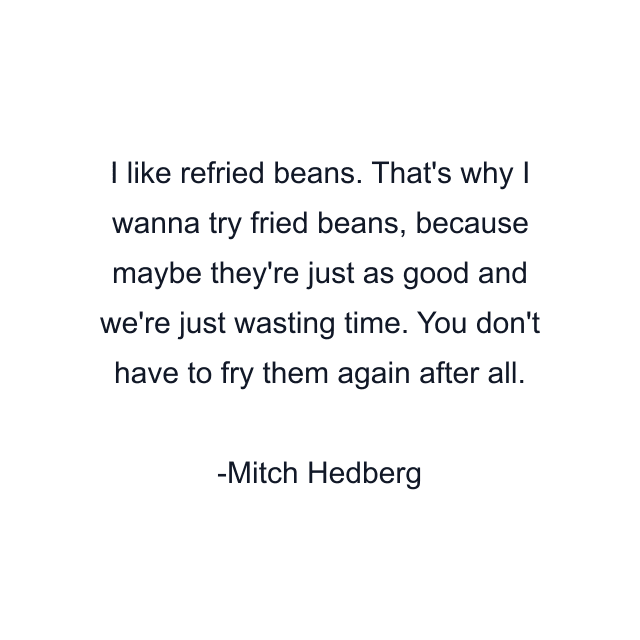 I like refried beans. That's why I wanna try fried beans, because maybe they're just as good and we're just wasting time. You don't have to fry them again after all.