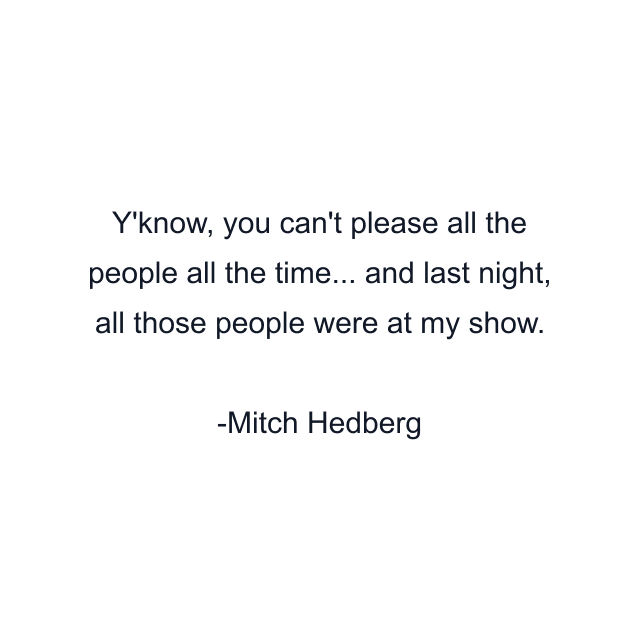 Y'know, you can't please all the people all the time... and last night, all those people were at my show.