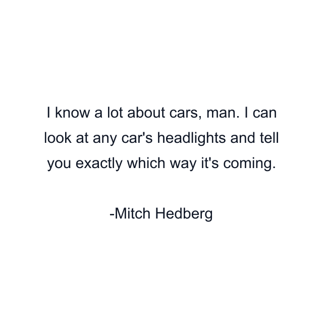 I know a lot about cars, man. I can look at any car's headlights and tell you exactly which way it's coming.