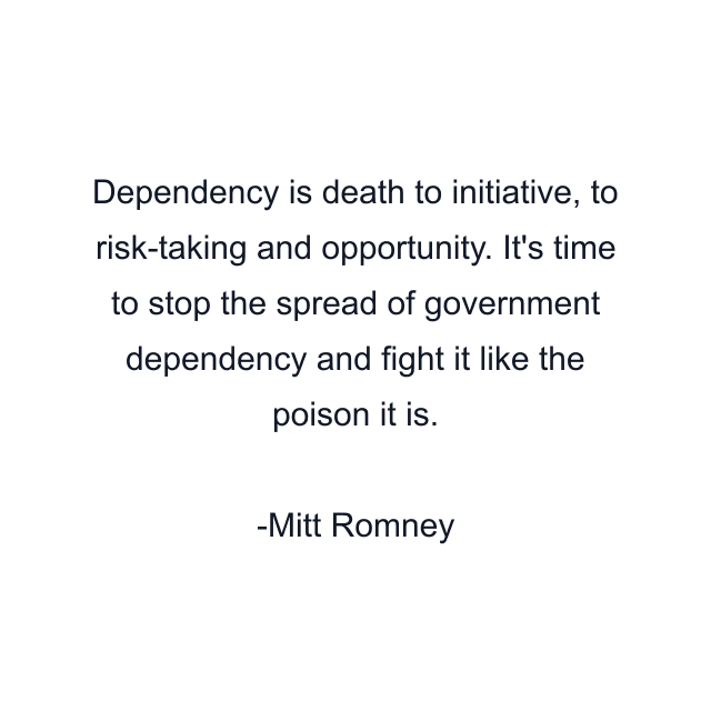 Dependency is death to initiative, to risk-taking and opportunity. It's time to stop the spread of government dependency and fight it like the poison it is.