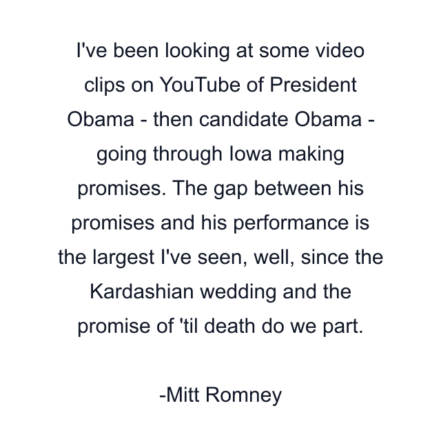 I've been looking at some video clips on YouTube of President Obama - then candidate Obama - going through Iowa making promises. The gap between his promises and his performance is the largest I've seen, well, since the Kardashian wedding and the promise of 'til death do we part.