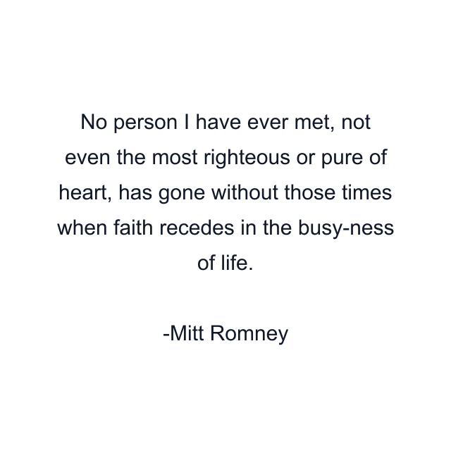 No person I have ever met, not even the most righteous or pure of heart, has gone without those times when faith recedes in the busy-ness of life.