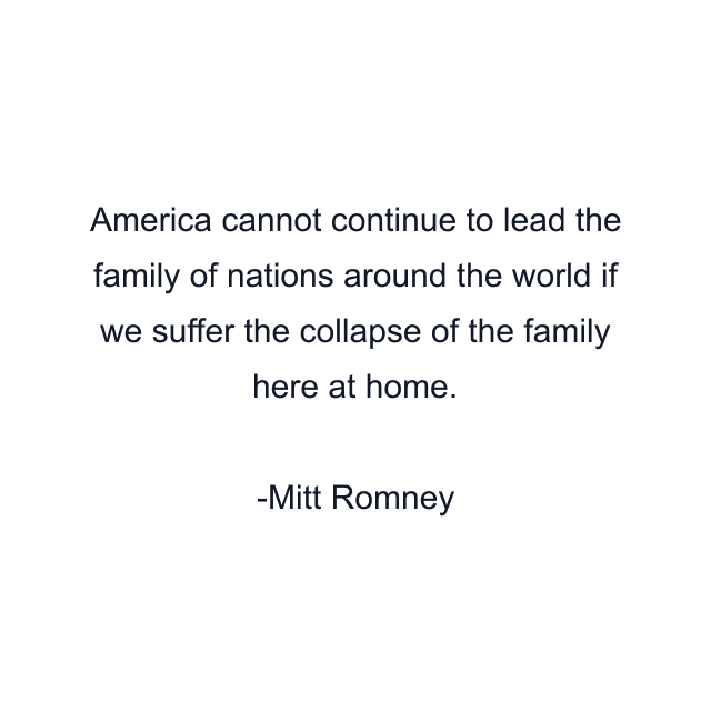 America cannot continue to lead the family of nations around the world if we suffer the collapse of the family here at home.