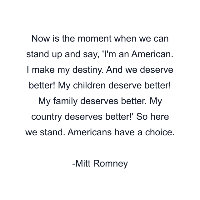 Now is the moment when we can stand up and say, 'I'm an American. I make my destiny. And we deserve better! My children deserve better! My family deserves better. My country deserves better!' So here we stand. Americans have a choice.