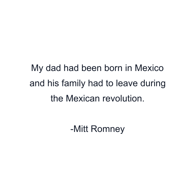 My dad had been born in Mexico and his family had to leave during the Mexican revolution.