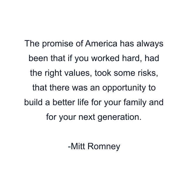 The promise of America has always been that if you worked hard, had the right values, took some risks, that there was an opportunity to build a better life for your family and for your next generation.