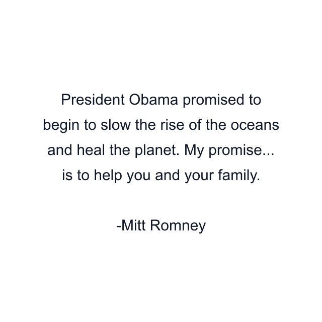 President Obama promised to begin to slow the rise of the oceans and heal the planet. My promise... is to help you and your family.