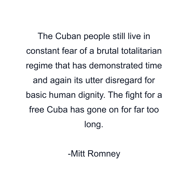 The Cuban people still live in constant fear of a brutal totalitarian regime that has demonstrated time and again its utter disregard for basic human dignity. The fight for a free Cuba has gone on for far too long.