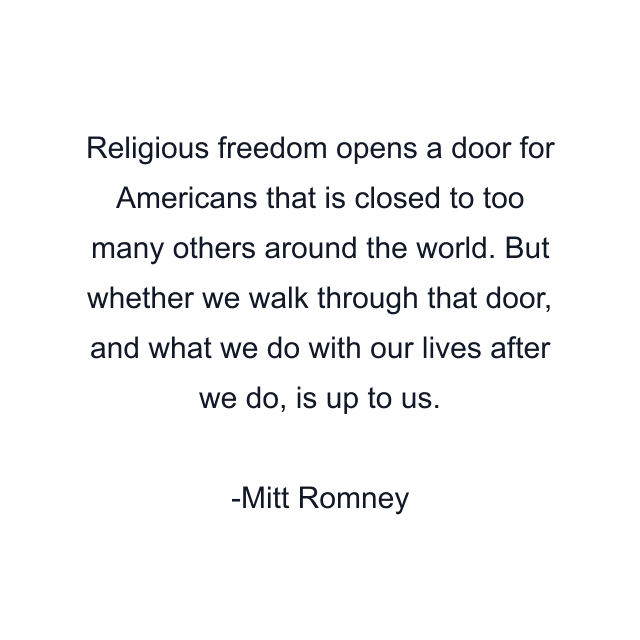 Religious freedom opens a door for Americans that is closed to too many others around the world. But whether we walk through that door, and what we do with our lives after we do, is up to us.