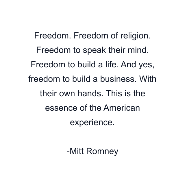 Freedom. Freedom of religion. Freedom to speak their mind. Freedom to build a life. And yes, freedom to build a business. With their own hands. This is the essence of the American experience.