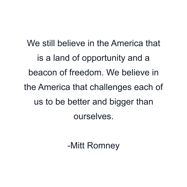 We still believe in the America that is a land of opportunity and a beacon of freedom. We believe in the America that challenges each of us to be better and bigger than ourselves.