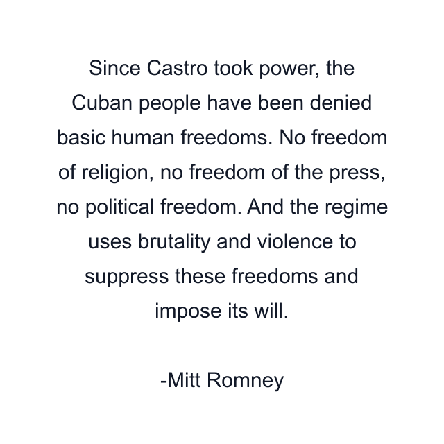 Since Castro took power, the Cuban people have been denied basic human freedoms. No freedom of religion, no freedom of the press, no political freedom. And the regime uses brutality and violence to suppress these freedoms and impose its will.