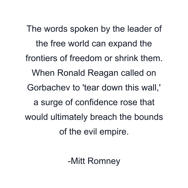 The words spoken by the leader of the free world can expand the frontiers of freedom or shrink them. When Ronald Reagan called on Gorbachev to 'tear down this wall,' a surge of confidence rose that would ultimately breach the bounds of the evil empire.