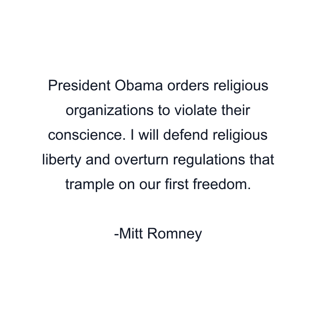 President Obama orders religious organizations to violate their conscience. I will defend religious liberty and overturn regulations that trample on our first freedom.