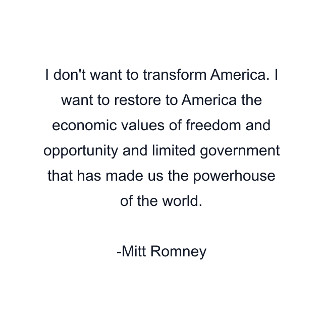 I don't want to transform America. I want to restore to America the economic values of freedom and opportunity and limited government that has made us the powerhouse of the world.