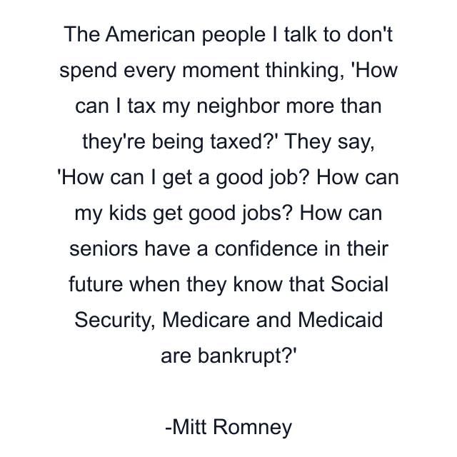 The American people I talk to don't spend every moment thinking, 'How can I tax my neighbor more than they're being taxed?' They say, 'How can I get a good job? How can my kids get good jobs? How can seniors have a confidence in their future when they know that Social Security, Medicare and Medicaid are bankrupt?'