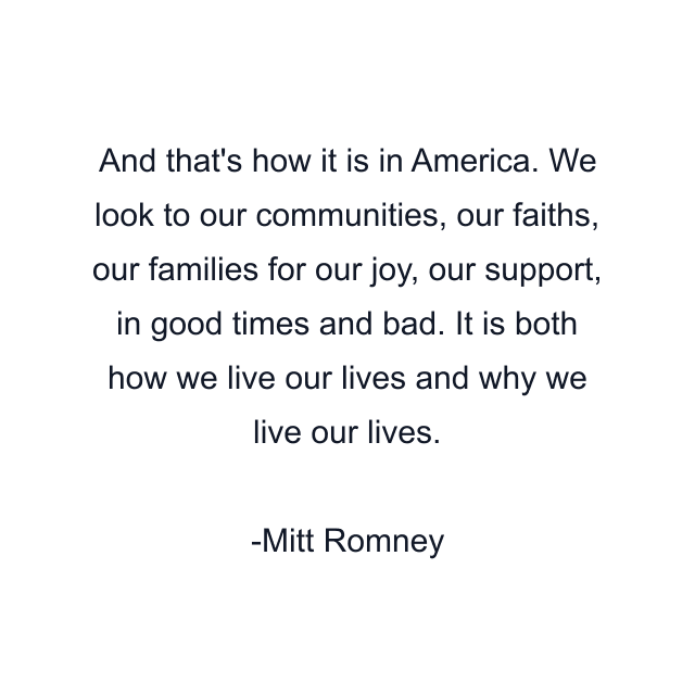 And that's how it is in America. We look to our communities, our faiths, our families for our joy, our support, in good times and bad. It is both how we live our lives and why we live our lives.