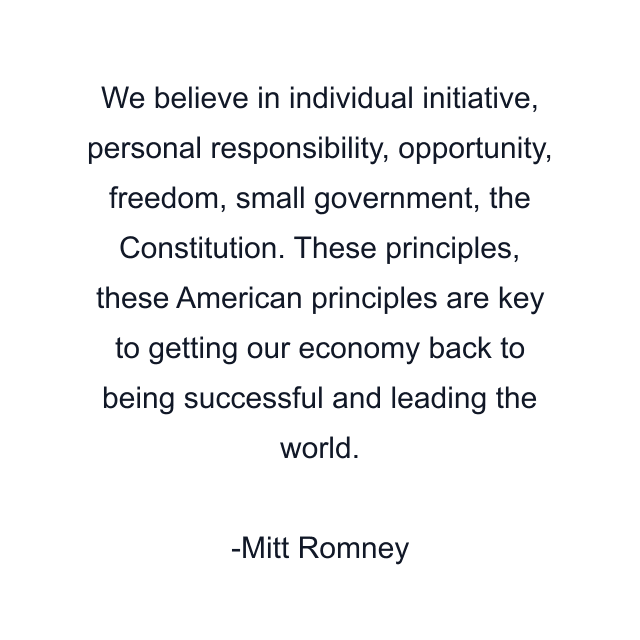 We believe in individual initiative, personal responsibility, opportunity, freedom, small government, the Constitution. These principles, these American principles are key to getting our economy back to being successful and leading the world.