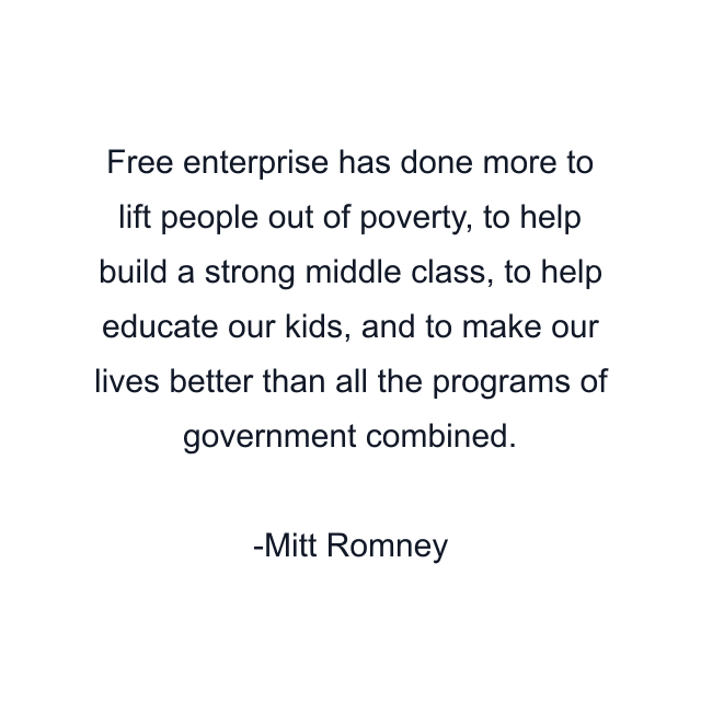 Free enterprise has done more to lift people out of poverty, to help build a strong middle class, to help educate our kids, and to make our lives better than all the programs of government combined.