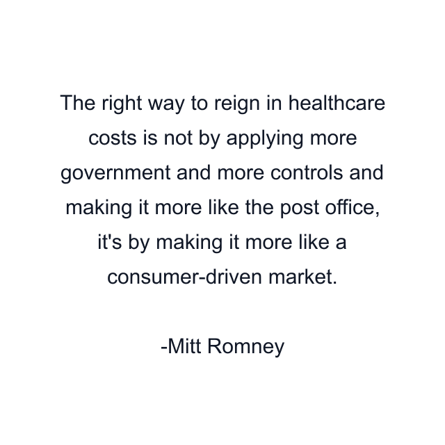 The right way to reign in healthcare costs is not by applying more government and more controls and making it more like the post office, it's by making it more like a consumer-driven market.