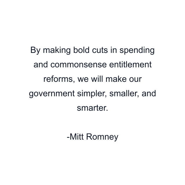 By making bold cuts in spending and commonsense entitlement reforms, we will make our government simpler, smaller, and smarter.