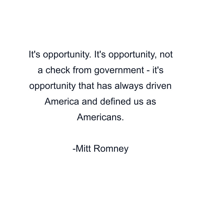 It's opportunity. It's opportunity, not a check from government - it's opportunity that has always driven America and defined us as Americans.