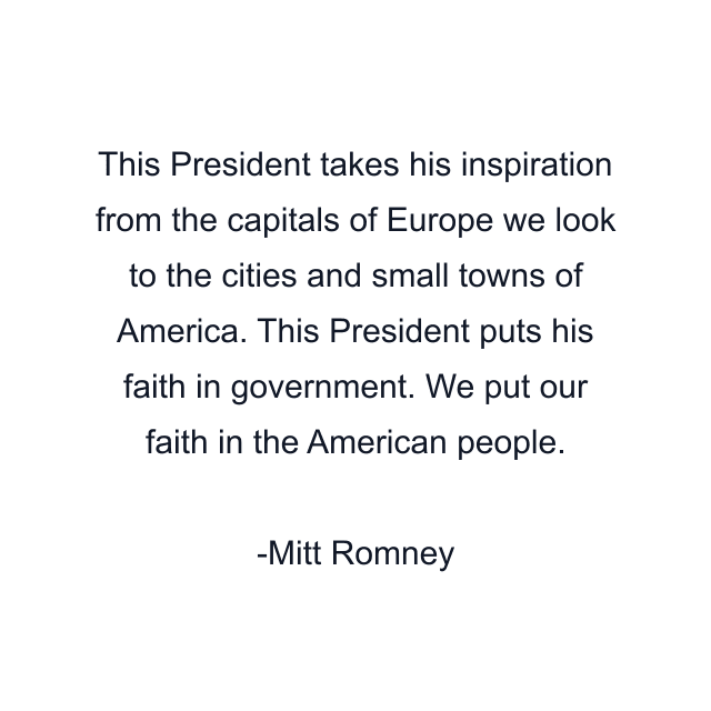 This President takes his inspiration from the capitals of Europe we look to the cities and small towns of America. This President puts his faith in government. We put our faith in the American people.