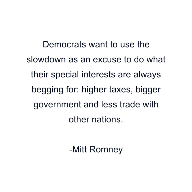 Democrats want to use the slowdown as an excuse to do what their special interests are always begging for: higher taxes, bigger government and less trade with other nations.