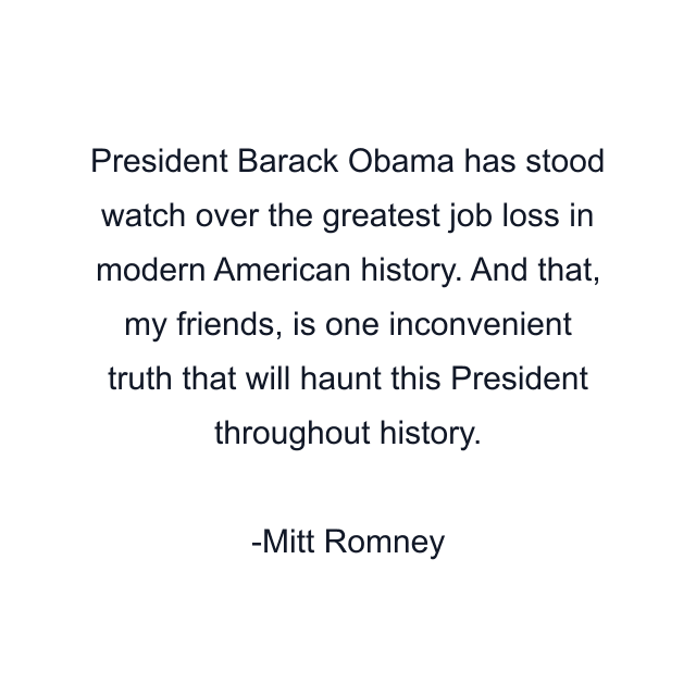 President Barack Obama has stood watch over the greatest job loss in modern American history. And that, my friends, is one inconvenient truth that will haunt this President throughout history.