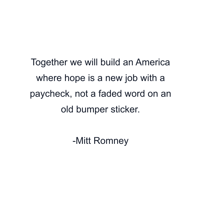 Together we will build an America where hope is a new job with a paycheck, not a faded word on an old bumper sticker.