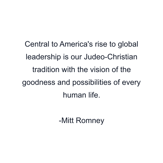 Central to America's rise to global leadership is our Judeo-Christian tradition with the vision of the goodness and possibilities of every human life.