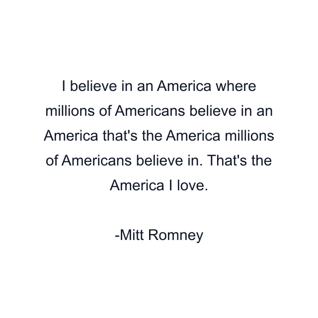 I believe in an America where millions of Americans believe in an America that's the America millions of Americans believe in. That's the America I love.