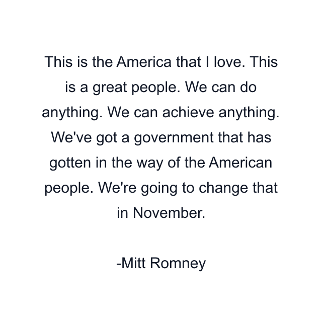 This is the America that I love. This is a great people. We can do anything. We can achieve anything. We've got a government that has gotten in the way of the American people. We're going to change that in November.