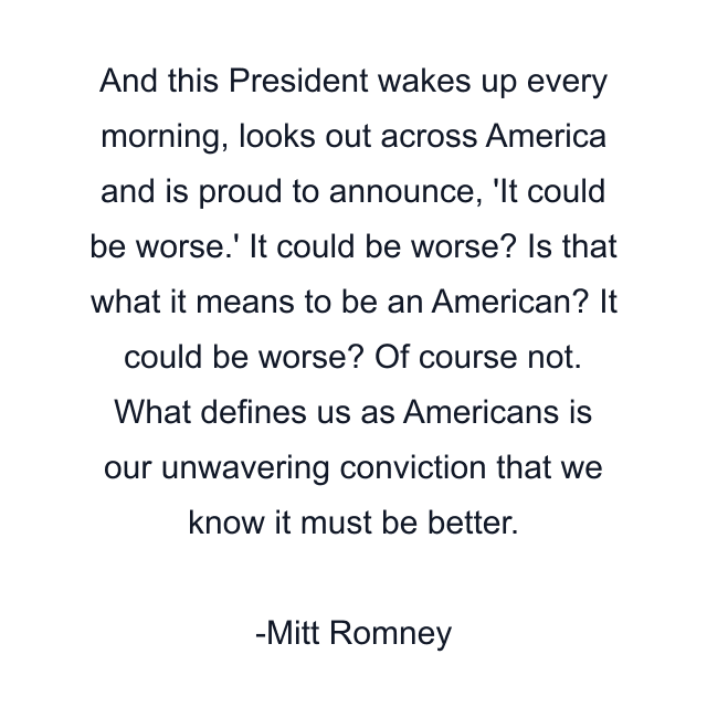 And this President wakes up every morning, looks out across America and is proud to announce, 'It could be worse.' It could be worse? Is that what it means to be an American? It could be worse? Of course not. What defines us as Americans is our unwavering conviction that we know it must be better.