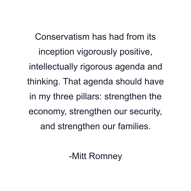 Conservatism has had from its inception vigorously positive, intellectually rigorous agenda and thinking. That agenda should have in my three pillars: strengthen the economy, strengthen our security, and strengthen our families.