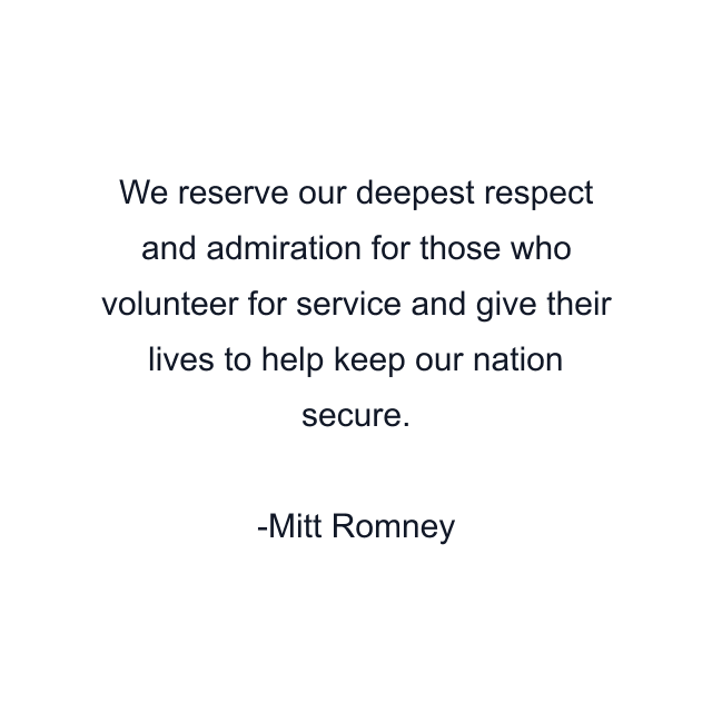 We reserve our deepest respect and admiration for those who volunteer for service and give their lives to help keep our nation secure.