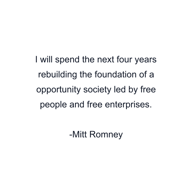 I will spend the next four years rebuilding the foundation of a opportunity society led by free people and free enterprises.