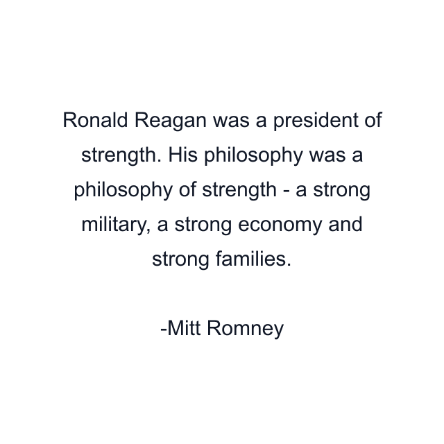 Ronald Reagan was a president of strength. His philosophy was a philosophy of strength - a strong military, a strong economy and strong families.