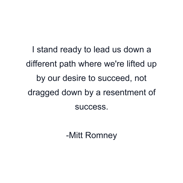 I stand ready to lead us down a different path where we're lifted up by our desire to succeed, not dragged down by a resentment of success.