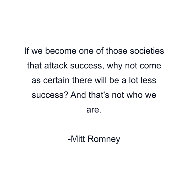 If we become one of those societies that attack success, why not come as certain there will be a lot less success? And that's not who we are.