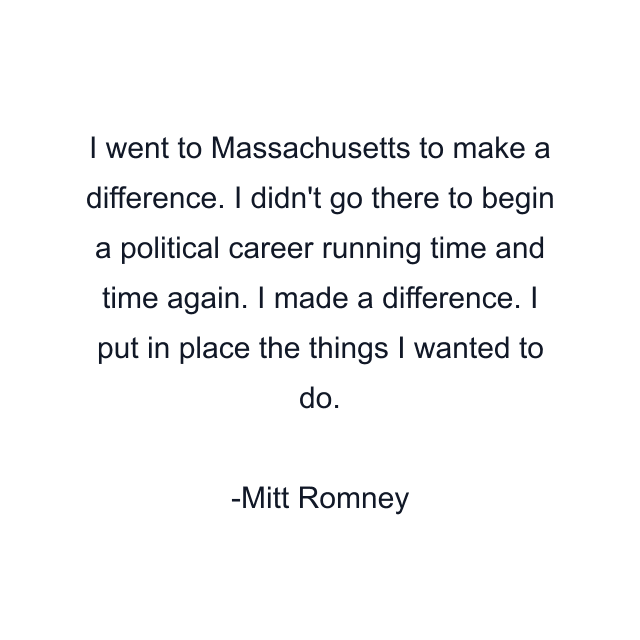 I went to Massachusetts to make a difference. I didn't go there to begin a political career running time and time again. I made a difference. I put in place the things I wanted to do.