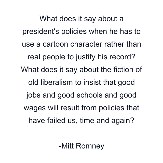 What does it say about a president's policies when he has to use a cartoon character rather than real people to justify his record? What does it say about the fiction of old liberalism to insist that good jobs and good schools and good wages will result from policies that have failed us, time and again?