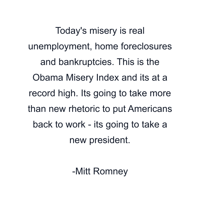 Today's misery is real unemployment, home foreclosures and bankruptcies. This is the Obama Misery Index and its at a record high. Its going to take more than new rhetoric to put Americans back to work - its going to take a new president.