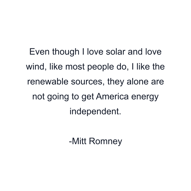 Even though I love solar and love wind, like most people do, I like the renewable sources, they alone are not going to get America energy independent.