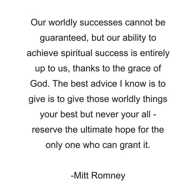 Our worldly successes cannot be guaranteed, but our ability to achieve spiritual success is entirely up to us, thanks to the grace of God. The best advice I know is to give is to give those worldly things your best but never your all - reserve the ultimate hope for the only one who can grant it.