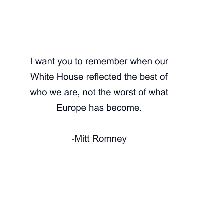 I want you to remember when our White House reflected the best of who we are, not the worst of what Europe has become.