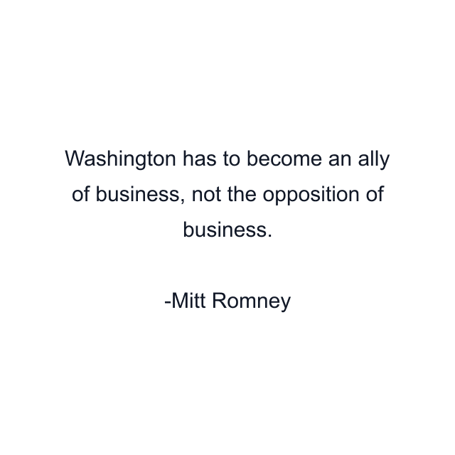 Washington has to become an ally of business, not the opposition of business.