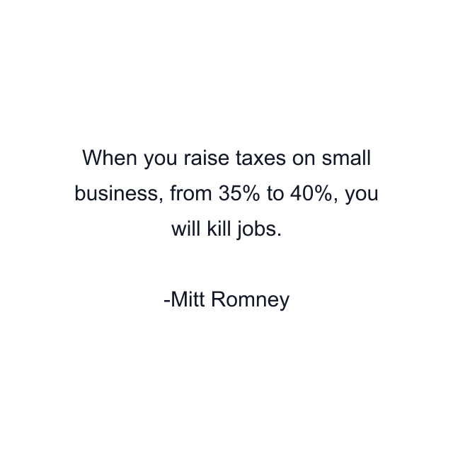 When you raise taxes on small business, from 35% to 40%, you will kill jobs.